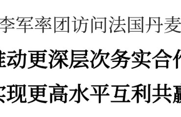 李军率团访问法国丹麦：推动更深层次务实合作，实现更高水平互利共赢
